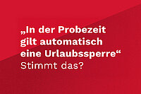 Weiße Schrift auf rotem Hintergrund: "In der Probezeit gilt automatisch eine Urlaubssperre." Stimmt das?