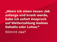 Weiße Schrift auf rotem Untergrund: „Wenn ich einen neuen Job anfange und krank werde, habe ich sofort Anspruch auf Weiterzahlung meines Gehalts oder Lohns.“ Stimmt das?