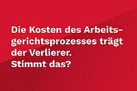 Weiße Schrift auf rotem Hintergrund: Die Kosten des Arbeitsgerichtsprozesses trägt der Verlierer. Stimmt das?